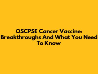 OSCPSE Cancer Vaccine: Breakthroughs And What You Need To Know