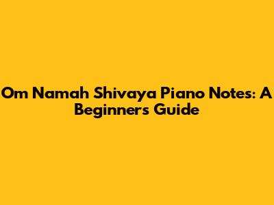 Om Namah Shivaya Piano Notes: A Beginner's Guide