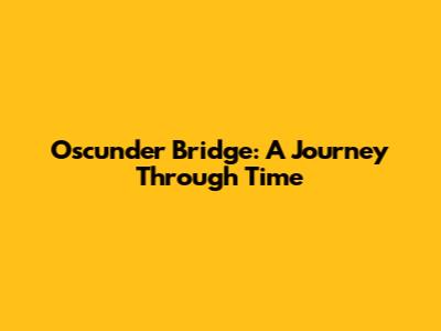 Oscunder Bridge: A Journey Through Time