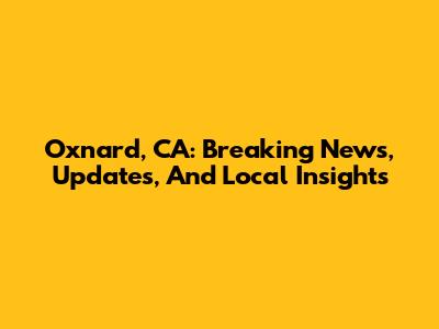 Oxnard, CA: Breaking News, Updates, And Local Insights