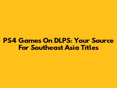 PS4 Games On DLPS: Your Source For Southeast Asia Titles