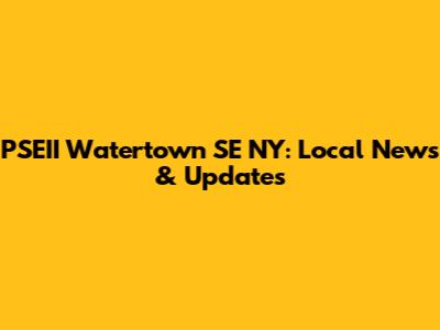 PSEII Watertown SE NY: Local News & Updates