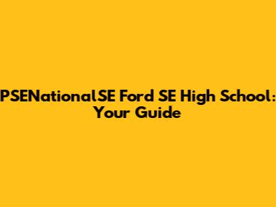 PSENationalSE Ford SE High School: Your Guide