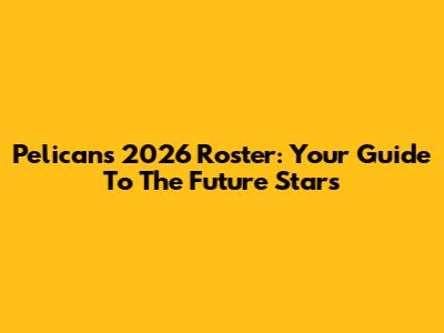 Pelicans 2026 Roster: Your Guide To The Future Stars