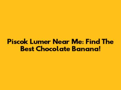Piscok Lumer Near Me: Find The Best Chocolate Banana!