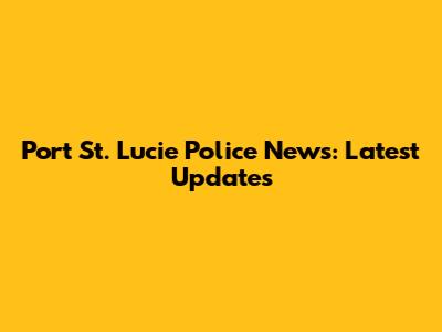 Port St. Lucie Police News: Latest Updates