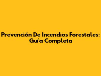 Prevención De Incendios Forestales: Guía Completa