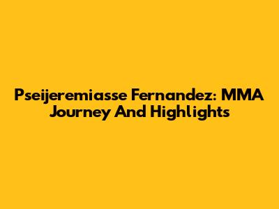 Pseijeremiasse Fernandez: MMA Journey And Highlights