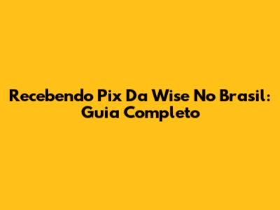 Recebendo Pix Da Wise No Brasil: Guia Completo