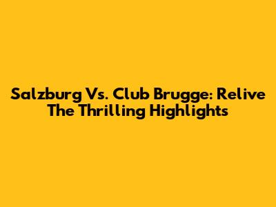 Salzburg Vs. Club Brugge: Relive The Thrilling Highlights