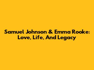 Samuel Johnson & Emma Rooke: Love, Life, And Legacy