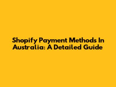 Shopify Payment Methods In Australia: A Detailed Guide