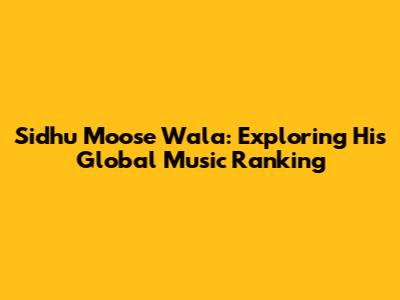 Sidhu Moose Wala: Exploring His Global Music Ranking