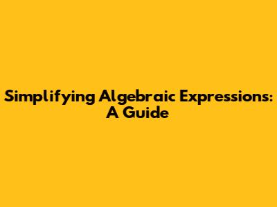 Simplifying Algebraic Expressions: A Guide
