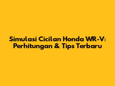 Simulasi Cicilan Honda WR-V: Perhitungan & Tips Terbaru