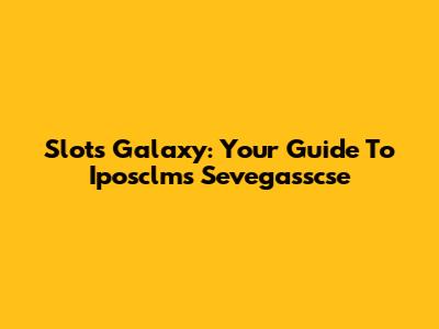 Slots Galaxy: Your Guide To Iposclms Sevegasscse