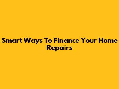 Smart Ways To Finance Your Home Repairs