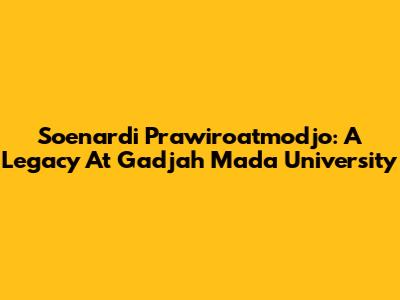 Soenardi Prawiroatmodjo: A Legacy At Gadjah Mada University