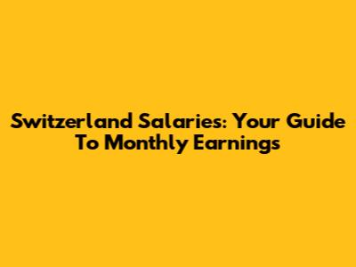 Switzerland Salaries: Your Guide To Monthly Earnings