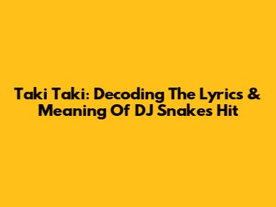 Taki Taki: Decoding The Lyrics & Meaning Of DJ Snake's Hit