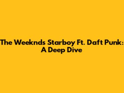 The Weeknd's Starboy Ft. Daft Punk: A Deep Dive