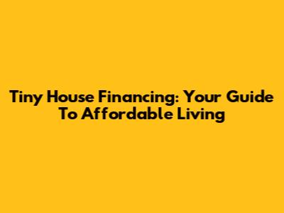 Tiny House Financing: Your Guide To Affordable Living