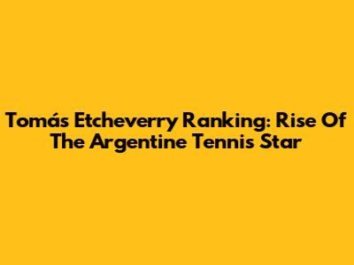 Tomás Etcheverry Ranking: Rise Of The Argentine Tennis Star