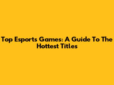 Top Esports Games: A Guide To The Hottest Titles