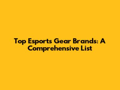 Top Esports Gear Brands: A Comprehensive List