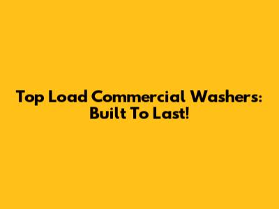 Top Load Commercial Washers: Built To Last!