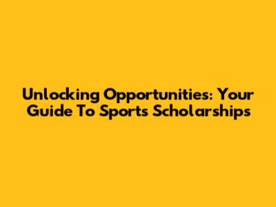 Unlocking Opportunities: Your Guide To Sports Scholarships