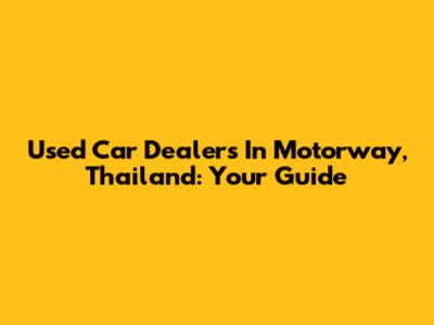 Used Car Dealers In Motorway, Thailand: Your Guide