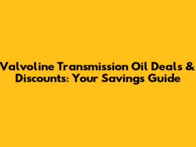 Valvoline Transmission Oil Deals & Discounts: Your Savings Guide