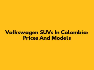 Volkswagen SUVs In Colombia: Prices And Models