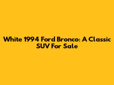 White 1994 Ford Bronco: A Classic SUV For Sale