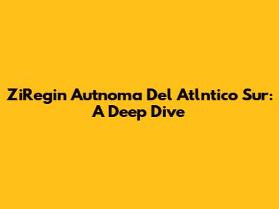 ZiRegin Autnoma Del Atlntico Sur: A Deep Dive